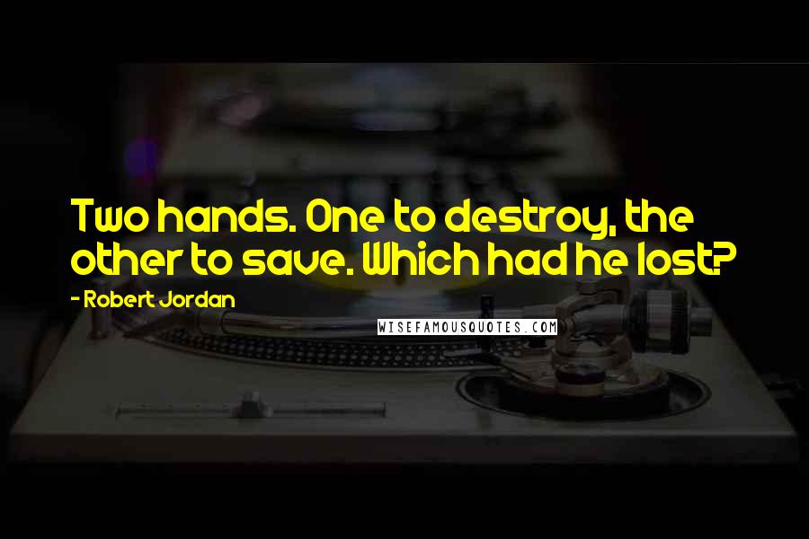 Robert Jordan Quotes: Two hands. One to destroy, the other to save. Which had he lost?