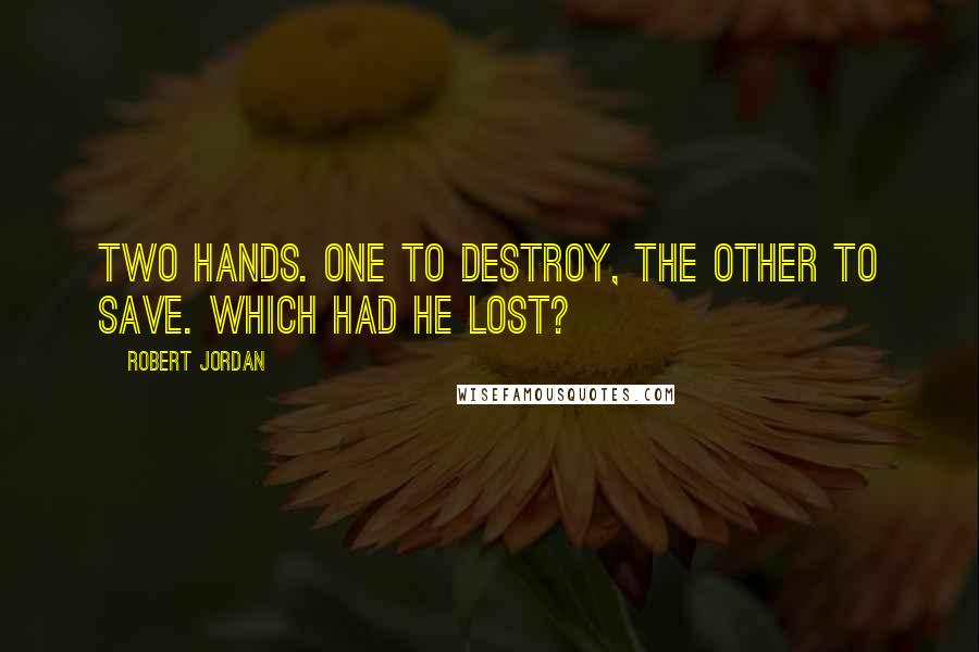 Robert Jordan Quotes: Two hands. One to destroy, the other to save. Which had he lost?