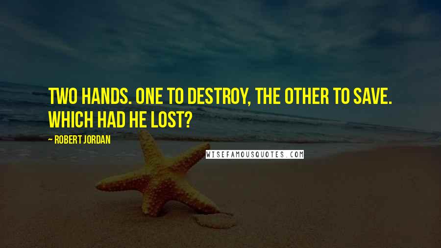 Robert Jordan Quotes: Two hands. One to destroy, the other to save. Which had he lost?