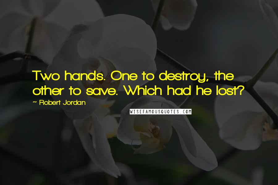 Robert Jordan Quotes: Two hands. One to destroy, the other to save. Which had he lost?