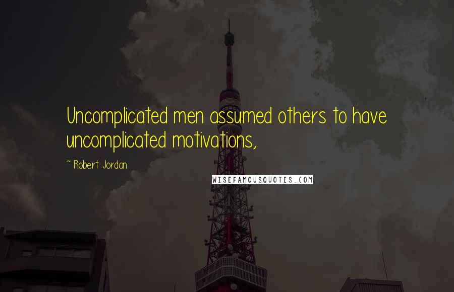 Robert Jordan Quotes: Uncomplicated men assumed others to have uncomplicated motivations,