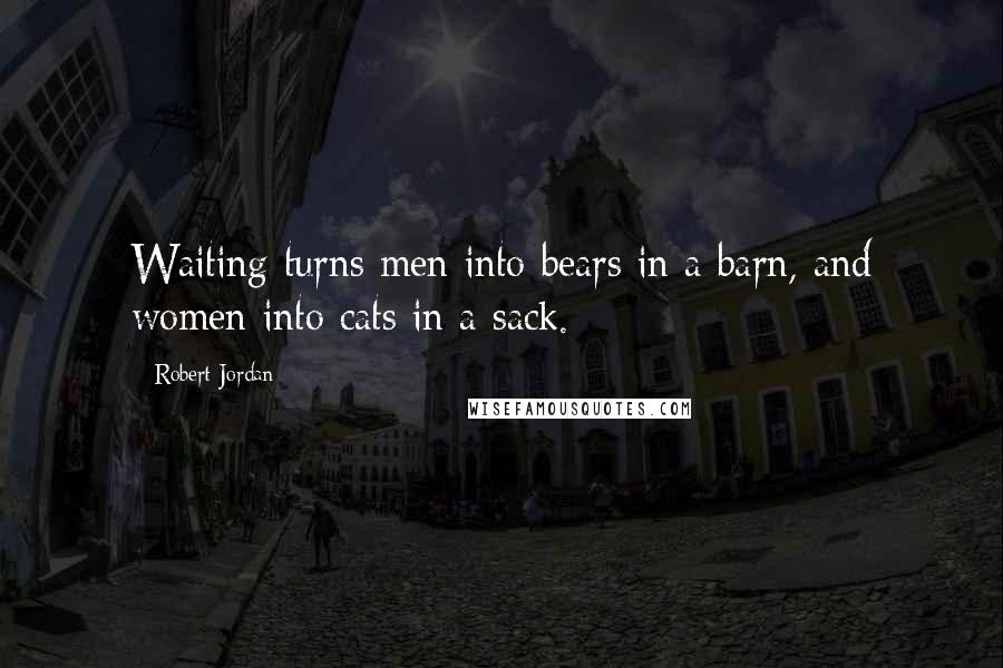 Robert Jordan Quotes: Waiting turns men into bears in a barn, and women into cats in a sack.