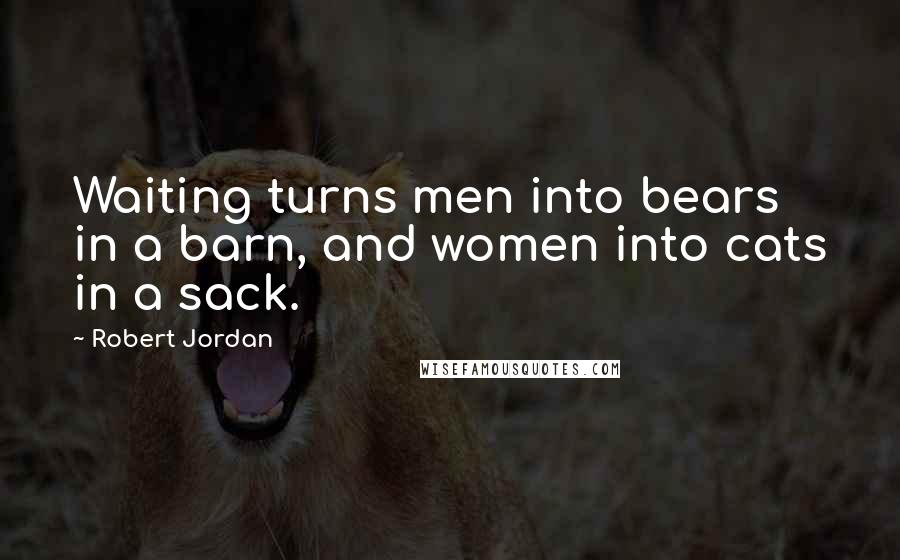 Robert Jordan Quotes: Waiting turns men into bears in a barn, and women into cats in a sack.