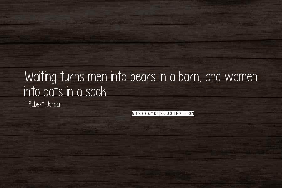 Robert Jordan Quotes: Waiting turns men into bears in a barn, and women into cats in a sack.