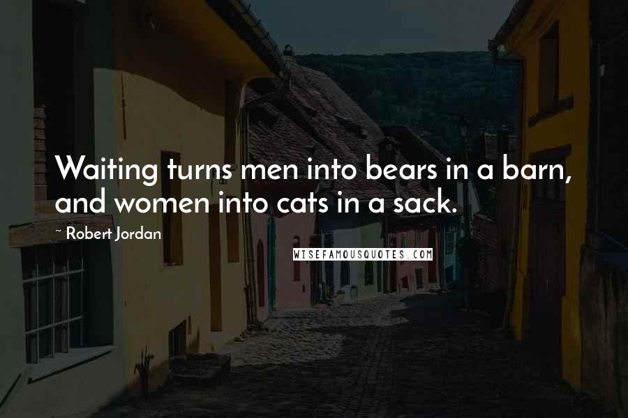 Robert Jordan Quotes: Waiting turns men into bears in a barn, and women into cats in a sack.