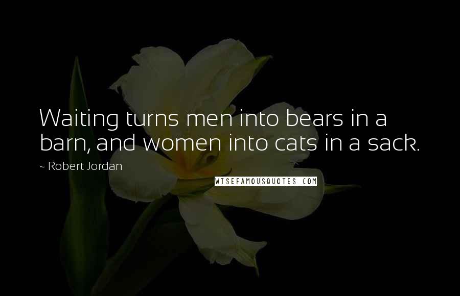 Robert Jordan Quotes: Waiting turns men into bears in a barn, and women into cats in a sack.