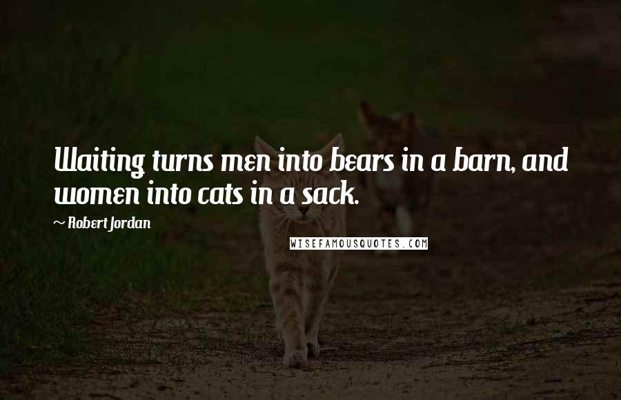 Robert Jordan Quotes: Waiting turns men into bears in a barn, and women into cats in a sack.