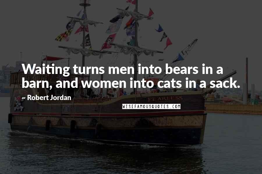 Robert Jordan Quotes: Waiting turns men into bears in a barn, and women into cats in a sack.