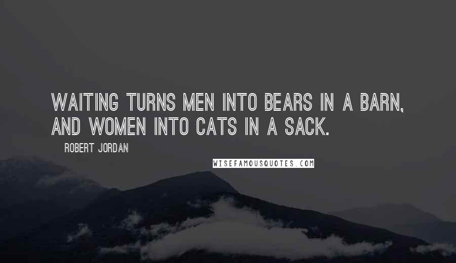 Robert Jordan Quotes: Waiting turns men into bears in a barn, and women into cats in a sack.