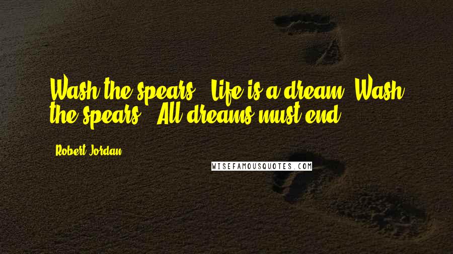 Robert Jordan Quotes: Wash the spears - Life is a dream. Wash the spears - All dreams must end.