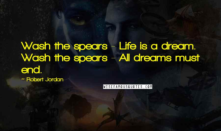 Robert Jordan Quotes: Wash the spears - Life is a dream. Wash the spears - All dreams must end.