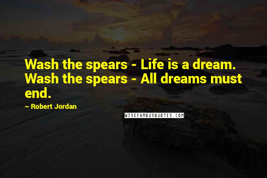 Robert Jordan Quotes: Wash the spears - Life is a dream. Wash the spears - All dreams must end.