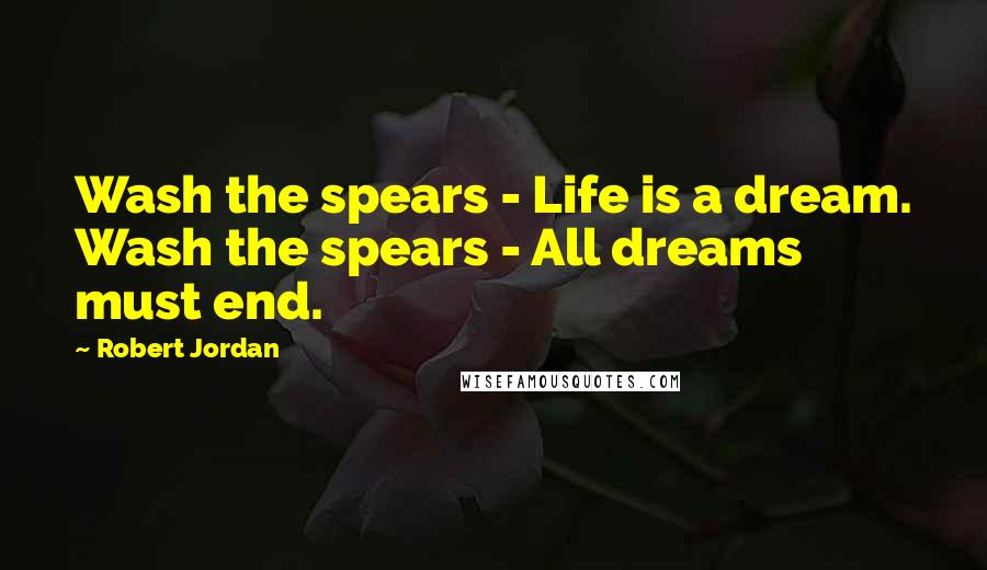 Robert Jordan Quotes: Wash the spears - Life is a dream. Wash the spears - All dreams must end.