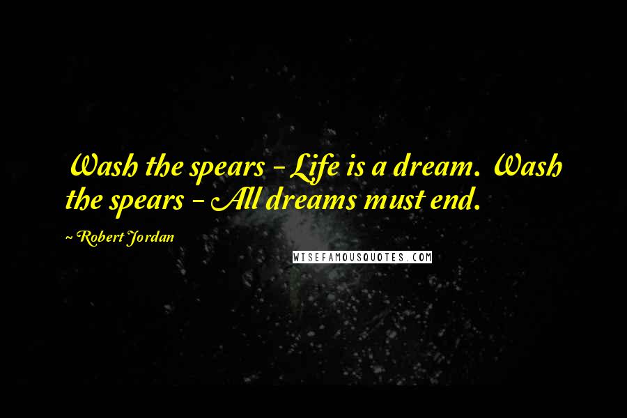 Robert Jordan Quotes: Wash the spears - Life is a dream. Wash the spears - All dreams must end.