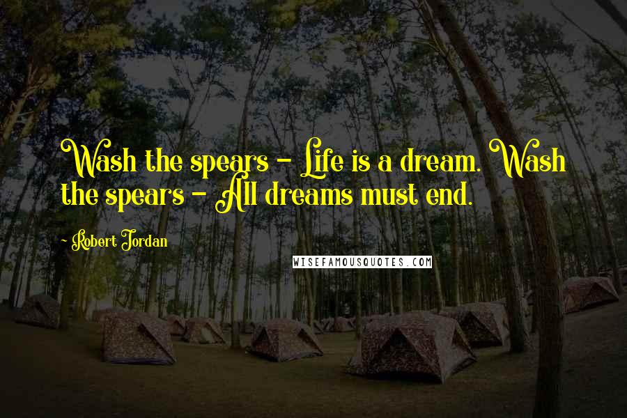 Robert Jordan Quotes: Wash the spears - Life is a dream. Wash the spears - All dreams must end.