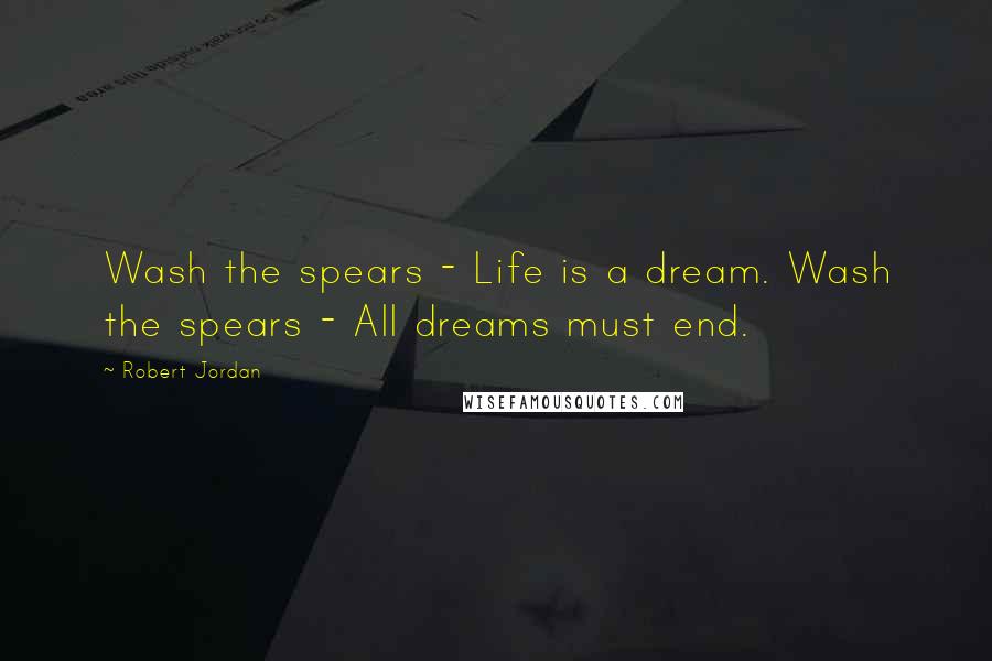 Robert Jordan Quotes: Wash the spears - Life is a dream. Wash the spears - All dreams must end.