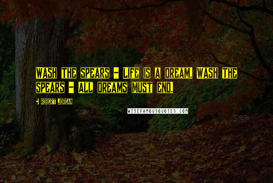 Robert Jordan Quotes: Wash the spears - Life is a dream. Wash the spears - All dreams must end.