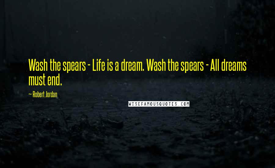 Robert Jordan Quotes: Wash the spears - Life is a dream. Wash the spears - All dreams must end.