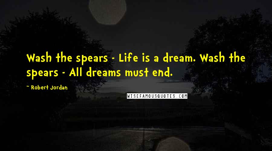 Robert Jordan Quotes: Wash the spears - Life is a dream. Wash the spears - All dreams must end.