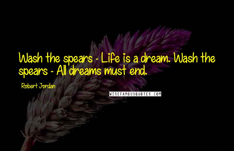 Robert Jordan Quotes: Wash the spears - Life is a dream. Wash the spears - All dreams must end.