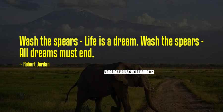 Robert Jordan Quotes: Wash the spears - Life is a dream. Wash the spears - All dreams must end.