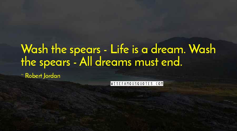 Robert Jordan Quotes: Wash the spears - Life is a dream. Wash the spears - All dreams must end.