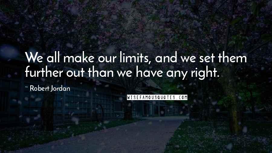 Robert Jordan Quotes: We all make our limits, and we set them further out than we have any right.