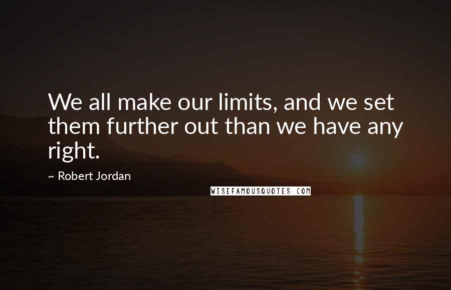 Robert Jordan Quotes: We all make our limits, and we set them further out than we have any right.