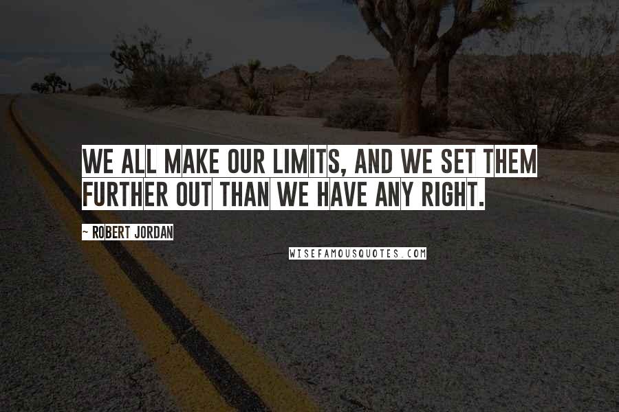 Robert Jordan Quotes: We all make our limits, and we set them further out than we have any right.