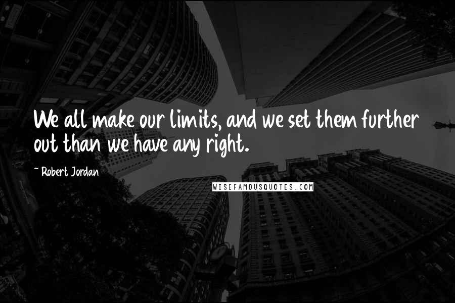 Robert Jordan Quotes: We all make our limits, and we set them further out than we have any right.