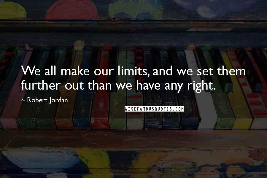 Robert Jordan Quotes: We all make our limits, and we set them further out than we have any right.