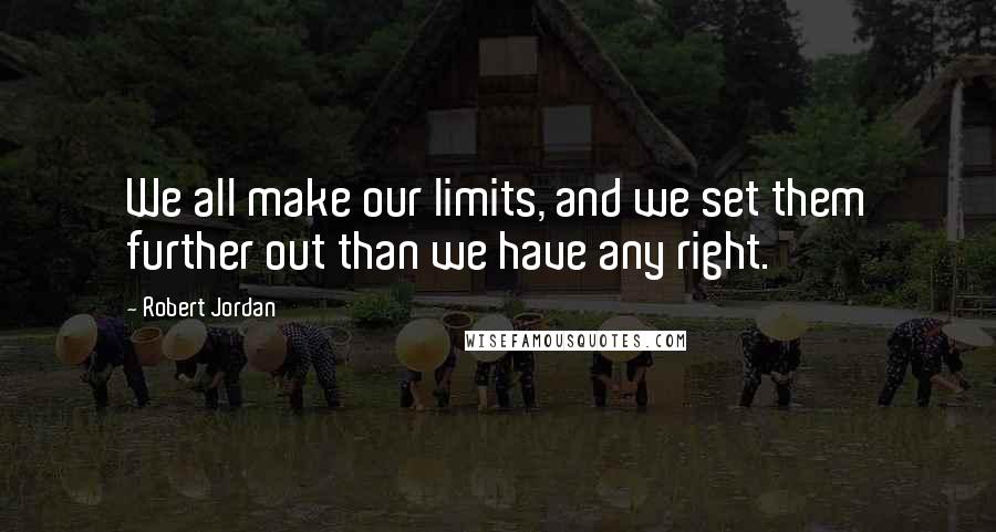 Robert Jordan Quotes: We all make our limits, and we set them further out than we have any right.