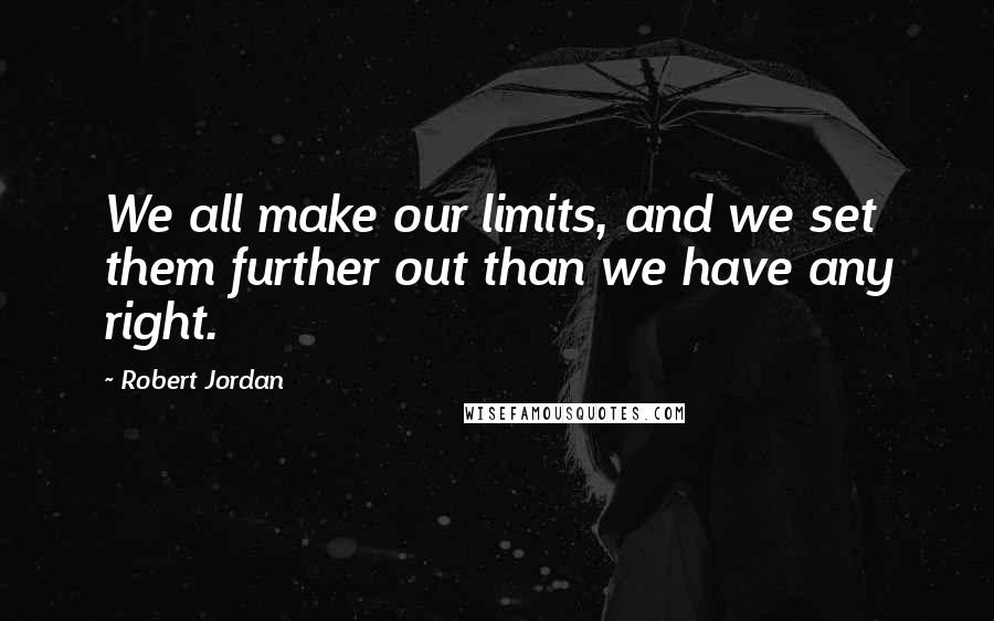 Robert Jordan Quotes: We all make our limits, and we set them further out than we have any right.