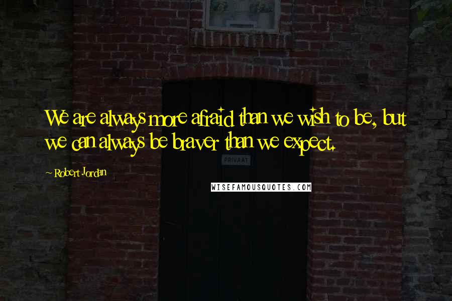 Robert Jordan Quotes: We are always more afraid than we wish to be, but we can always be braver than we expect.