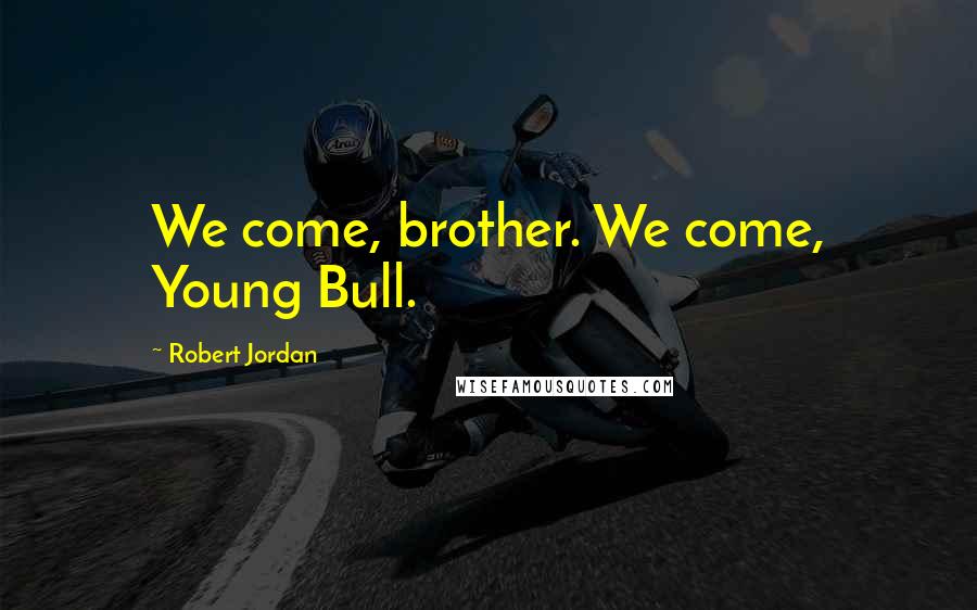 Robert Jordan Quotes: We come, brother. We come, Young Bull.