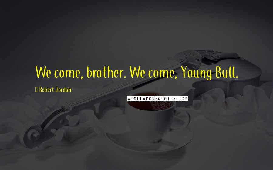 Robert Jordan Quotes: We come, brother. We come, Young Bull.