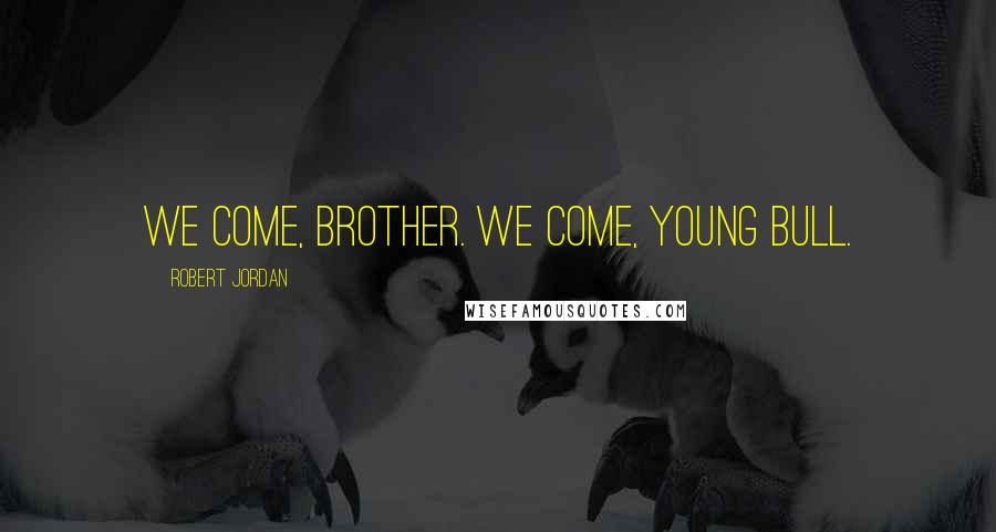 Robert Jordan Quotes: We come, brother. We come, Young Bull.