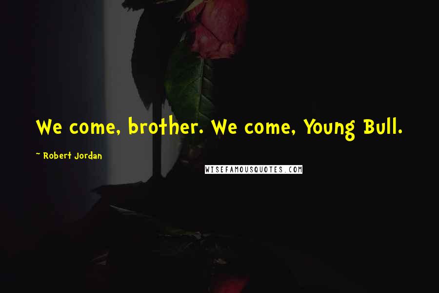 Robert Jordan Quotes: We come, brother. We come, Young Bull.