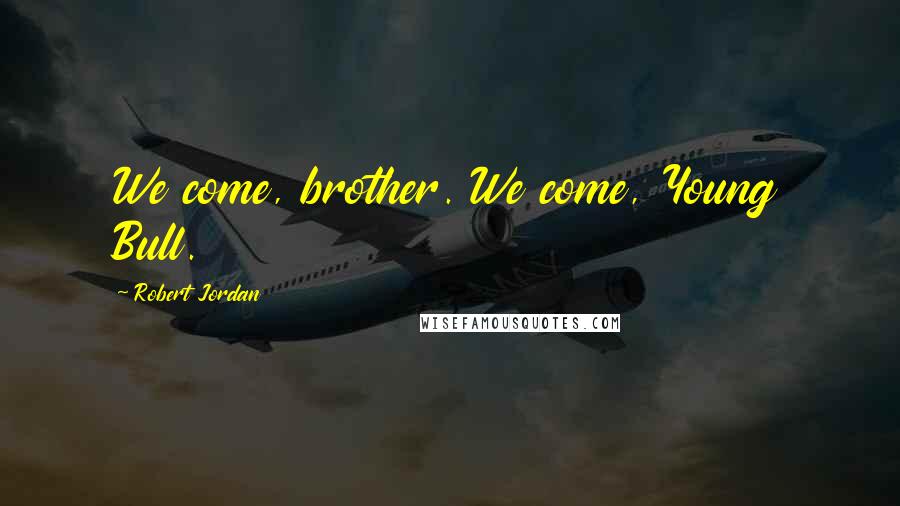 Robert Jordan Quotes: We come, brother. We come, Young Bull.