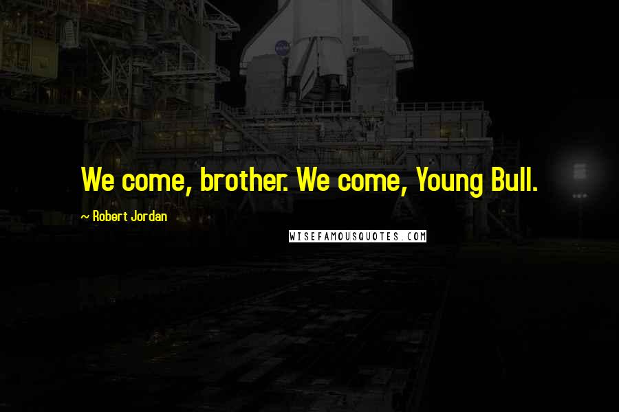 Robert Jordan Quotes: We come, brother. We come, Young Bull.