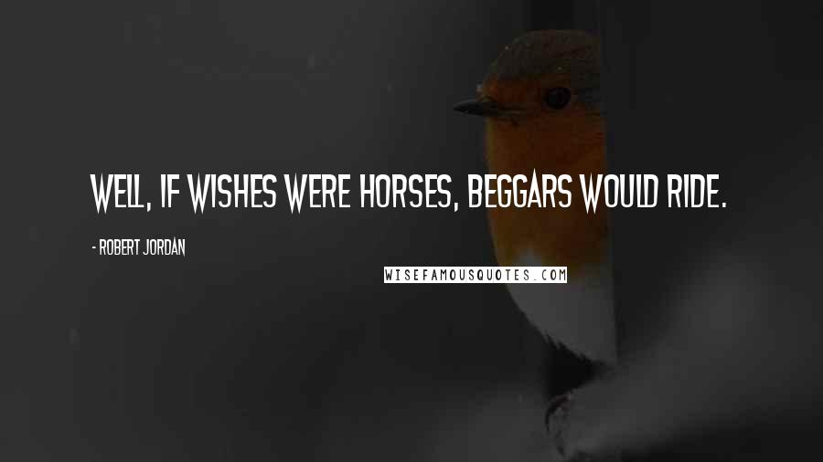 Robert Jordan Quotes: Well, if wishes were horses, beggars would ride.