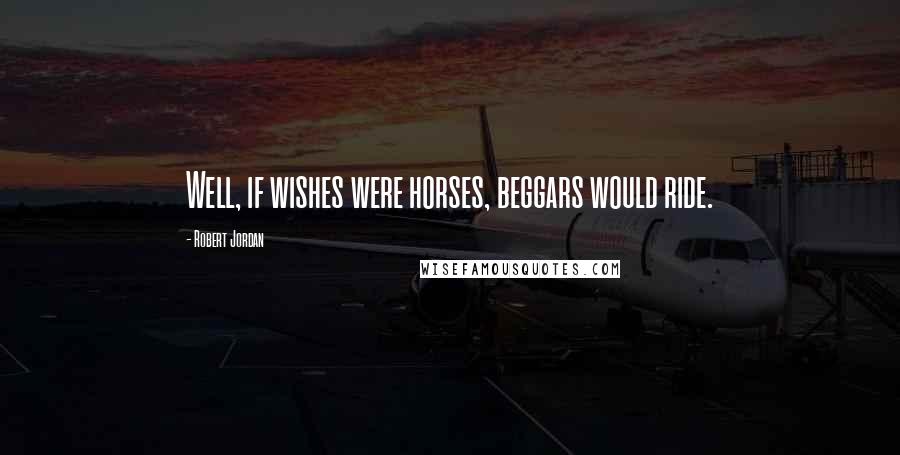 Robert Jordan Quotes: Well, if wishes were horses, beggars would ride.