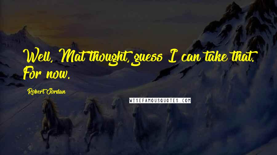 Robert Jordan Quotes: Well, Mat thought, guess I can take that. For now.