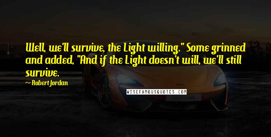 Robert Jordan Quotes: Well, we'll survive, the Light willing." Some grinned and added, "And if the Light doesn't will, we'll still survive.