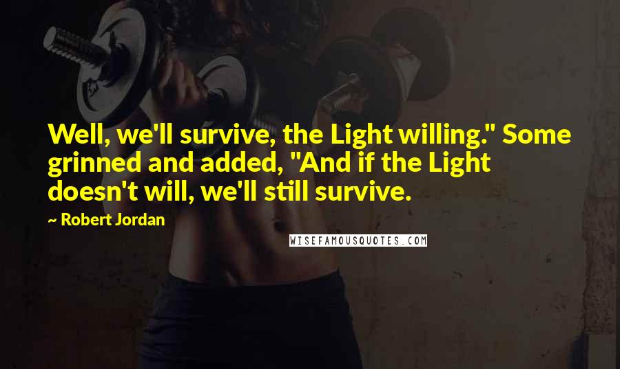 Robert Jordan Quotes: Well, we'll survive, the Light willing." Some grinned and added, "And if the Light doesn't will, we'll still survive.