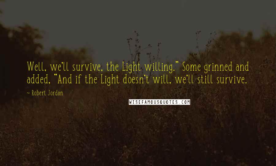 Robert Jordan Quotes: Well, we'll survive, the Light willing." Some grinned and added, "And if the Light doesn't will, we'll still survive.