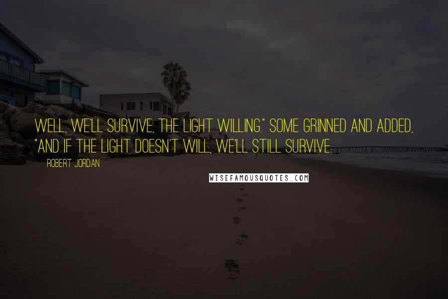 Robert Jordan Quotes: Well, we'll survive, the Light willing." Some grinned and added, "And if the Light doesn't will, we'll still survive.