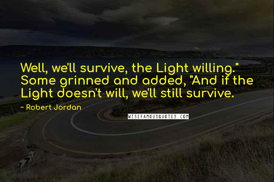 Robert Jordan Quotes: Well, we'll survive, the Light willing." Some grinned and added, "And if the Light doesn't will, we'll still survive.