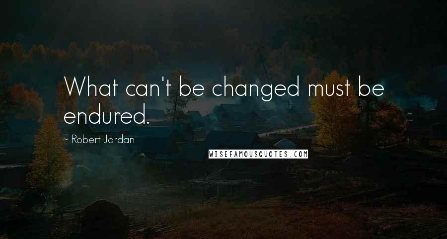 Robert Jordan Quotes: What can't be changed must be endured.