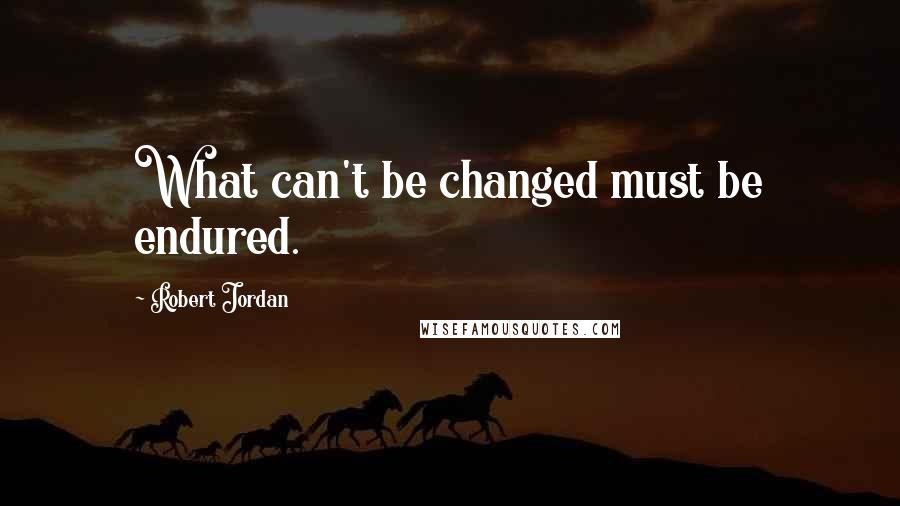 Robert Jordan Quotes: What can't be changed must be endured.